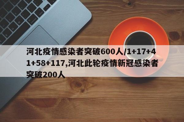 河北疫情感染者突破600人/1+17+41+58+117,河北此轮疫情新冠感染者突破200人
