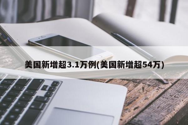 美国新增超3.1万例(美国新增超54万)