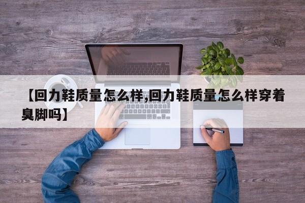 【回力鞋质量怎么样,回力鞋质量怎么样穿着臭脚吗】