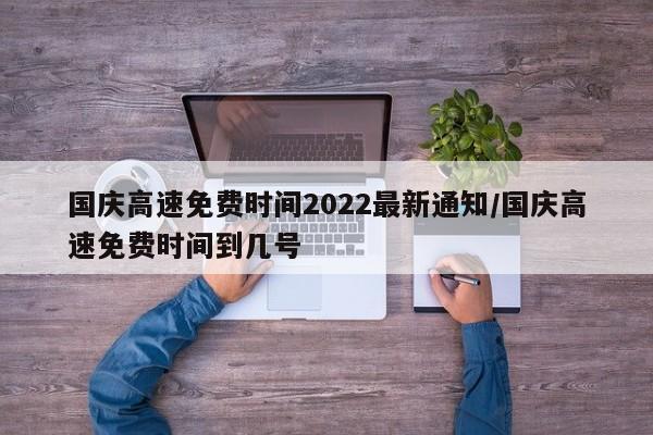 国庆高速免费时间2022最新通知/国庆高速免费时间到几号