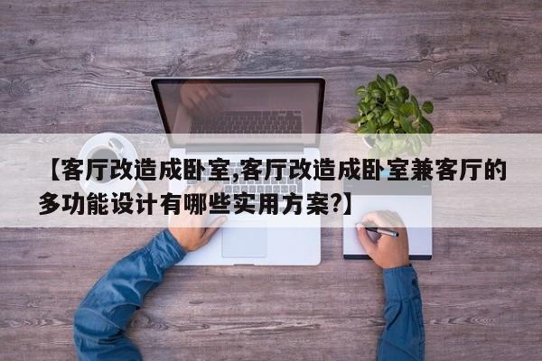 【客厅改造成卧室,客厅改造成卧室兼客厅的多功能设计有哪些实用方案?】