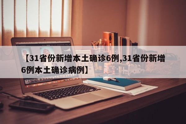 【31省份新增本土确诊6例,31省份新增6例本土确诊病例】