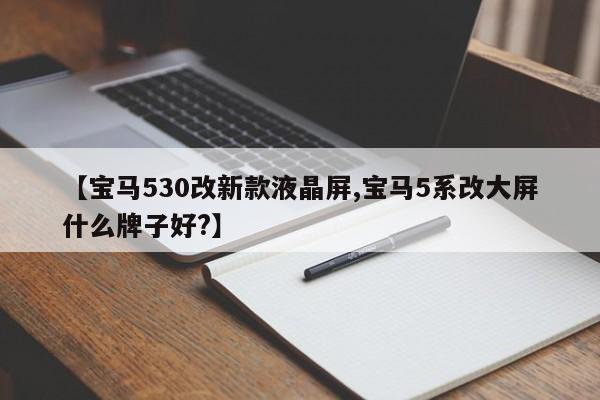 【宝马530改新款液晶屏,宝马5系改大屏什么牌子好?】