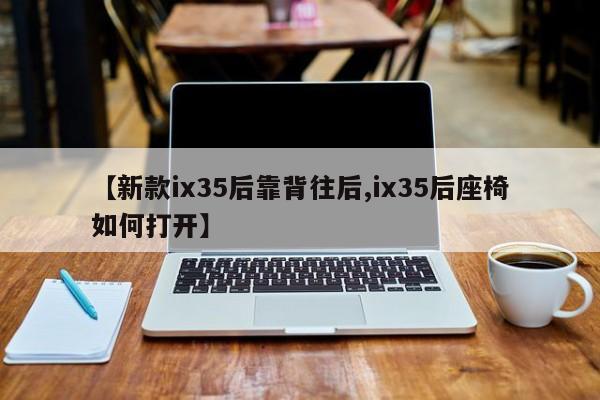 【新款ix35后靠背往后,ix35后座椅如何打开】