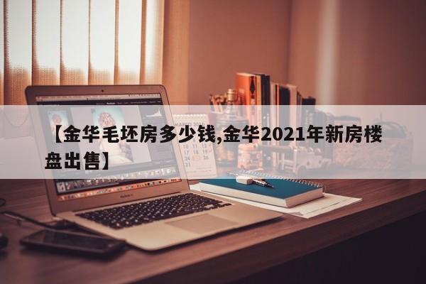 【金华毛坯房多少钱,金华2021年新房楼盘出售】