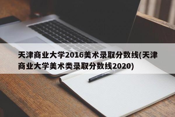 天津商业大学2016美术录取分数线(天津商业大学美术类录取分数线2020)