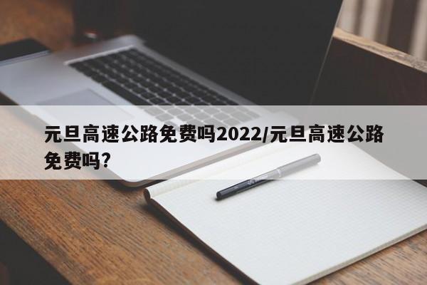 元旦高速公路免费吗2022/元旦高速公路免费吗?