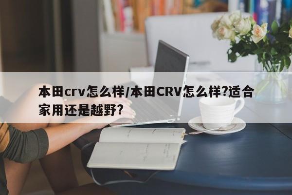 本田crv怎么样/本田CRV怎么样?适合家用还是越野?