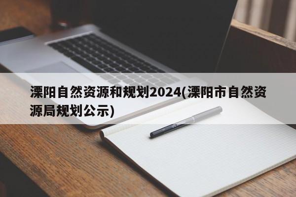 溧阳自然资源和规划2024(溧阳市自然资源局规划公示)