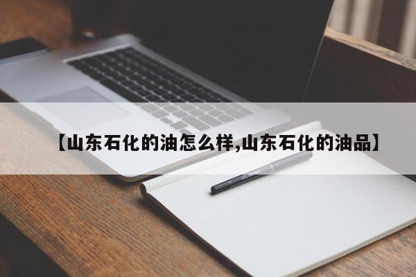 【山东石化的油怎么样,山东石化的油品】