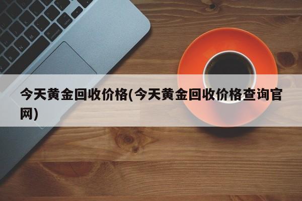 今天黄金回收价格(今天黄金回收价格查询官网)