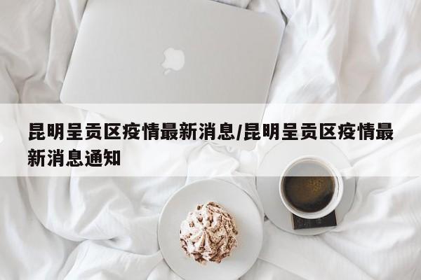 昆明呈贡区疫情最新消息/昆明呈贡区疫情最新消息通知