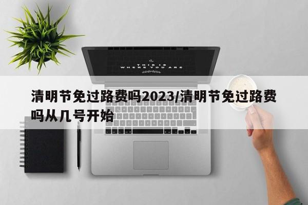 清明节免过路费吗2023/清明节免过路费吗从几号开始