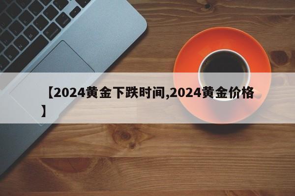 【2024黄金下跌时间,2024黄金价格】