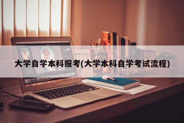 大学自学本科报考(大学本科自学考试流程)