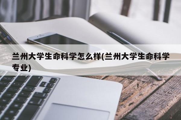 兰州大学生命科学怎么样(兰州大学生命科学专业)