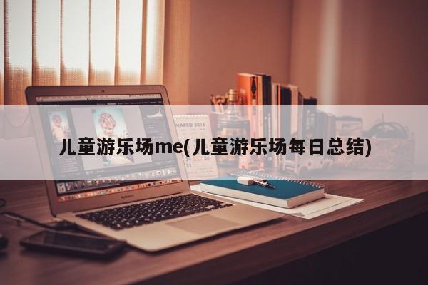 儿童游乐场me(儿童游乐场每日总结)