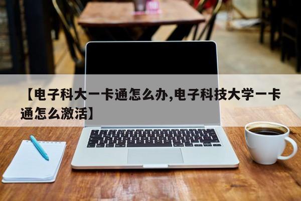 【电子科大一卡通怎么办,电子科技大学一卡通怎么激活】