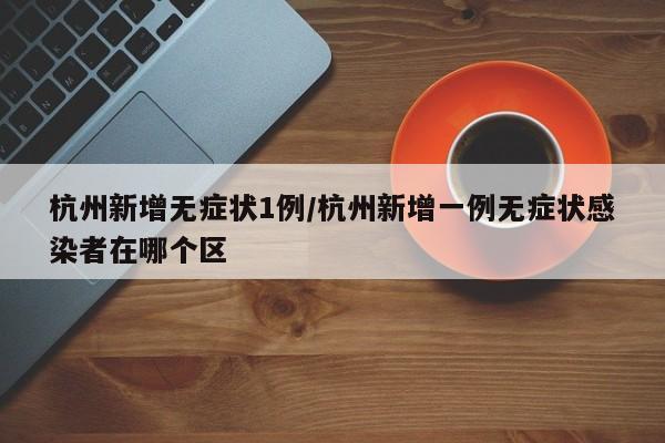 杭州新增无症状1例/杭州新增一例无症状感染者在哪个区