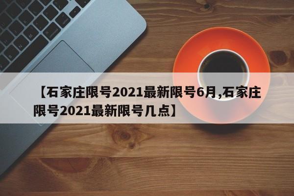 【石家庄限号2021最新限号6月,石家庄限号2021最新限号几点】