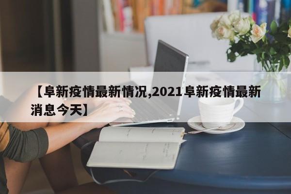 【阜新疫情最新情况,2021阜新疫情最新消息今天】