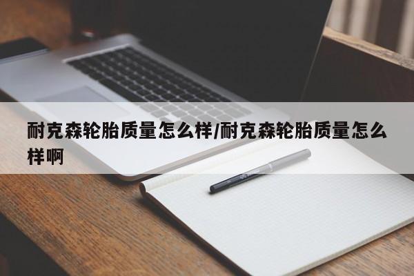 耐克森轮胎质量怎么样/耐克森轮胎质量怎么样啊