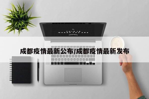 成都疫情最新公布/成都疫情最新发布