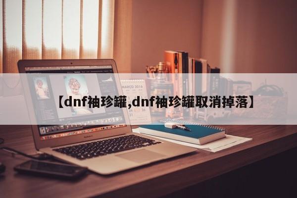 【dnf袖珍罐,dnf袖珍罐取消掉落】